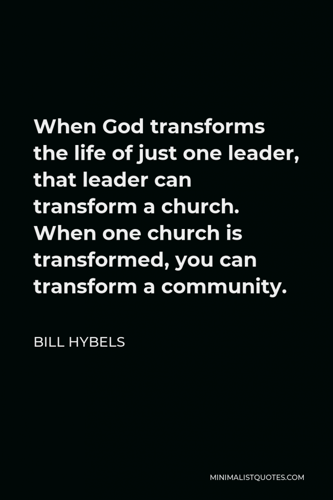 Bill Hybels Quote - When God transforms the life of just one leader, that leader can transform a church. When one church is transformed, you can transform a community.