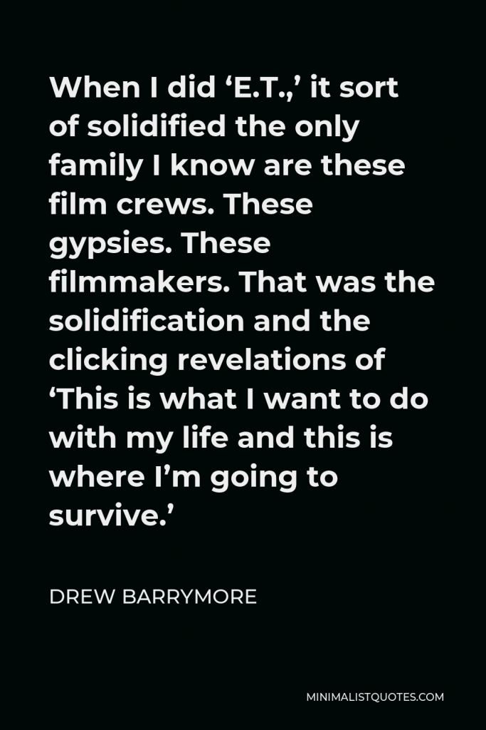 Drew Barrymore Quote - When I did ‘E.T.,’ it sort of solidified the only family I know are these film crews. These gypsies. These filmmakers. That was the solidification and the clicking revelations of ‘This is what I want to do with my life and this is where I’m going to survive.’