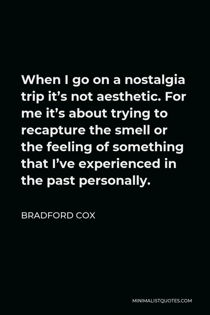 Bradford Cox Quote - When I go on a nostalgia trip it’s not aesthetic. For me it’s about trying to recapture the smell or the feeling of something that I’ve experienced in the past personally.