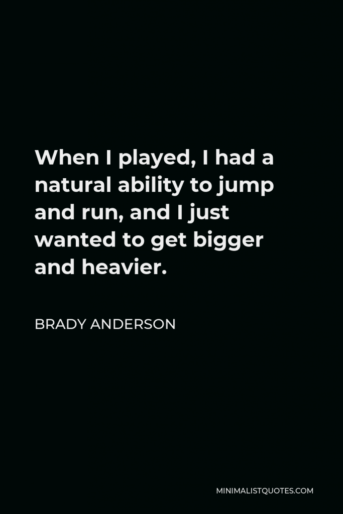 Brady Anderson Quote - When I played, I had a natural ability to jump and run, and I just wanted to get bigger and heavier.