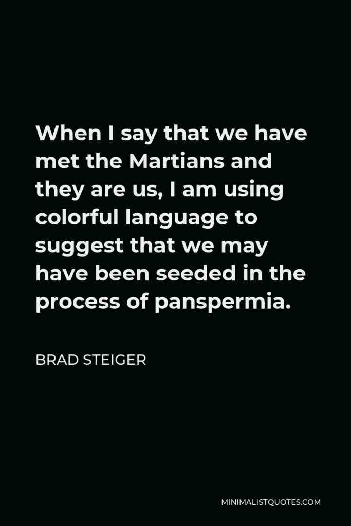 Brad Steiger Quote - When I say that we have met the Martians and they are us, I am using colorful language to suggest that we may have been seeded in the process of panspermia.