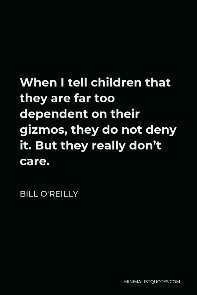 Bill O'Reilly Quote - When I tell children that they are far too dependent on their gizmos, they do not deny it. But they really don’t care.