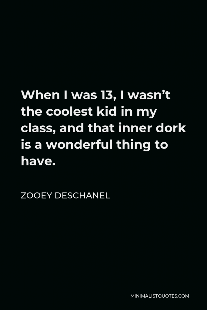 Zooey Deschanel Quote - When I was 13, I wasn’t the coolest kid in my class, and that inner dork is a wonderful thing to have.