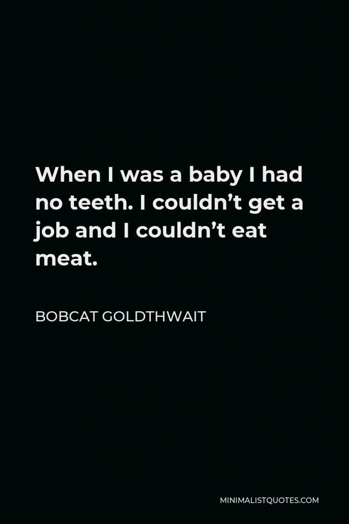 Bobcat Goldthwait Quote - When I was a baby I had no teeth. I couldn’t get a job and I couldn’t eat meat.