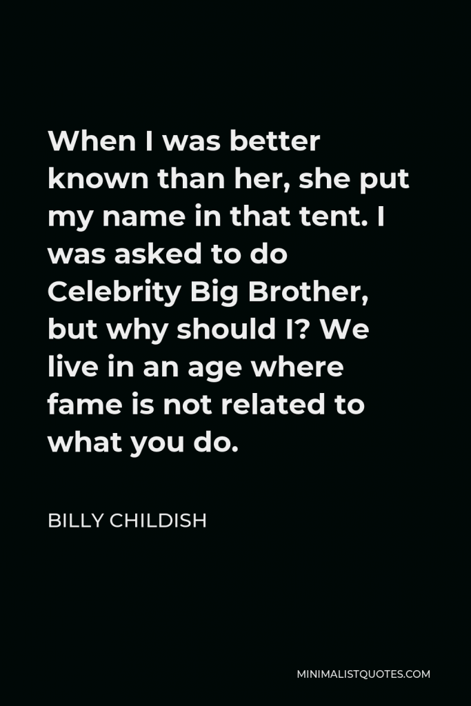 Billy Childish Quote - When I was better known than her, she put my name in that tent. I was asked to do Celebrity Big Brother, but why should I? We live in an age where fame is not related to what you do.