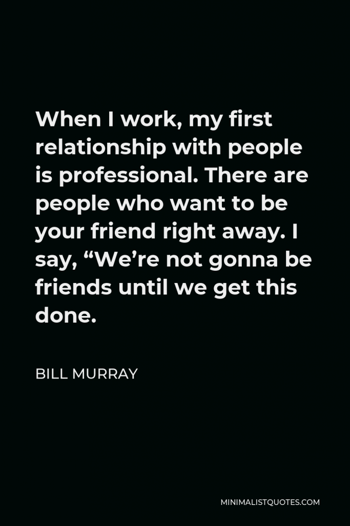 Bill Murray Quote - When I work, my first relationship with people is professional. There are people who want to be your friend right away. I say, “We’re not gonna be friends until we get this done.
