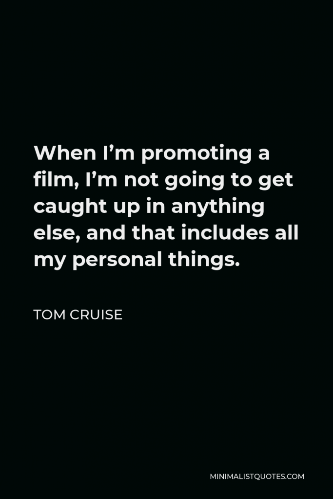 Tom Cruise Quote - When I’m promoting a film, I’m not going to get caught up in anything else, and that includes all my personal things.