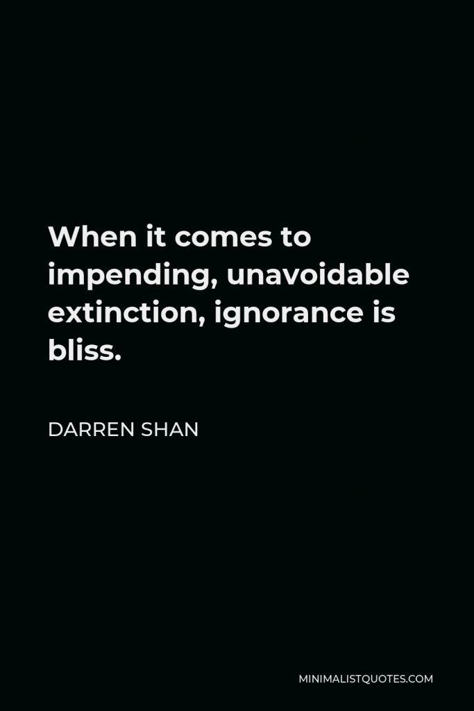 Darren Shan Quote - When it comes to impending, unavoidable extinction, ignorance is bliss.