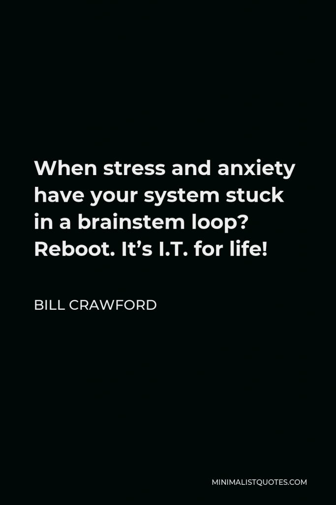 Bill Crawford Quote - When stress and anxiety have your system stuck in a brainstem loop? Reboot. It’s I.T. for life!