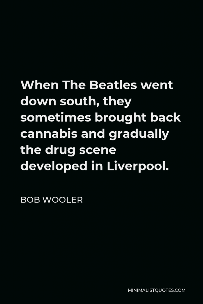 Bob Wooler Quote - When The Beatles went down south, they sometimes brought back cannabis and gradually the drug scene developed in Liverpool.