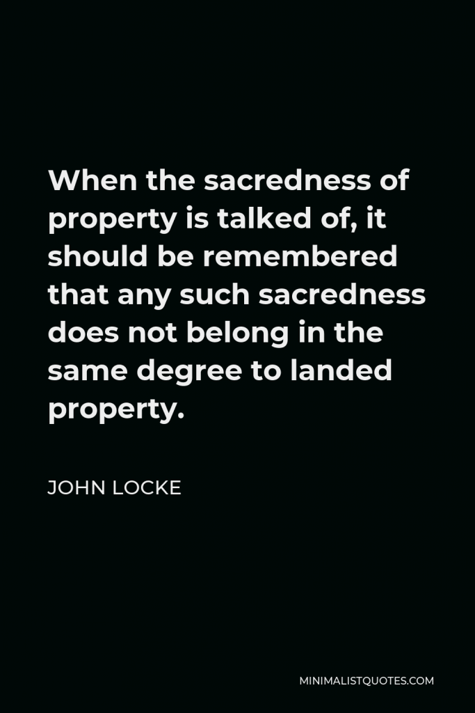 John Locke Quote - When the sacredness of property is talked of, it should be remembered that any such sacredness does not belong in the same degree to landed property.