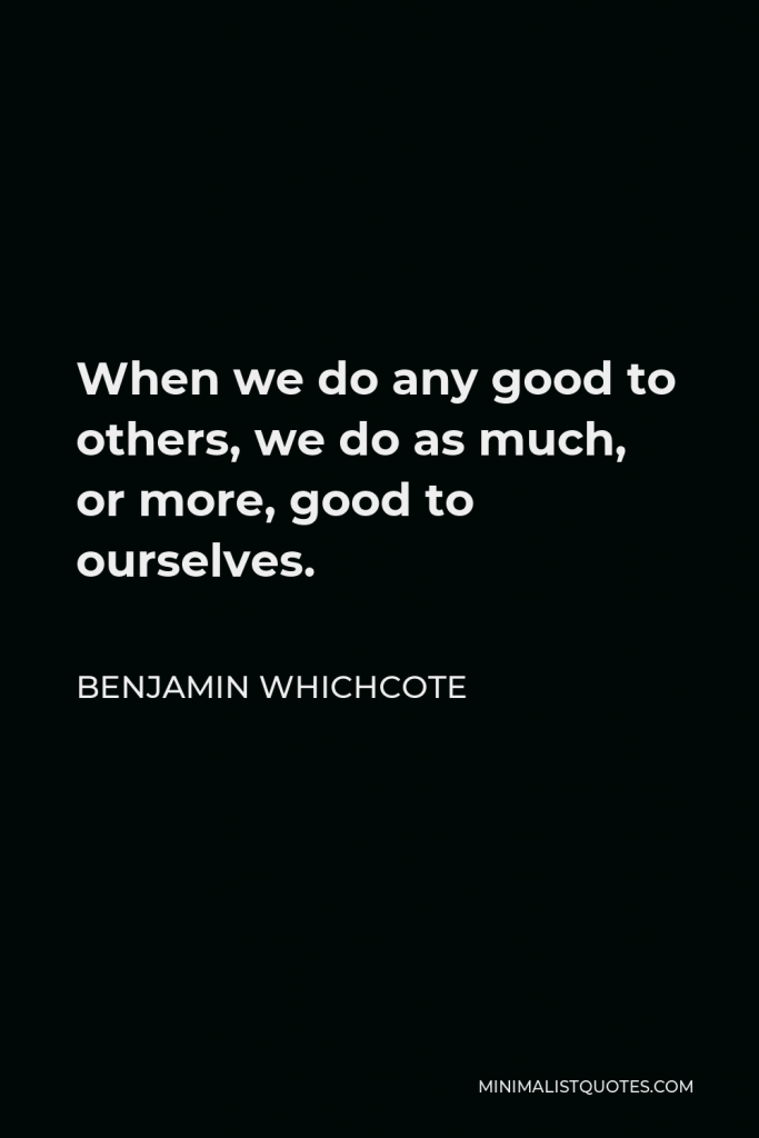 Benjamin Whichcote Quote - When we do any good to others, we do as much, or more, good to ourselves.