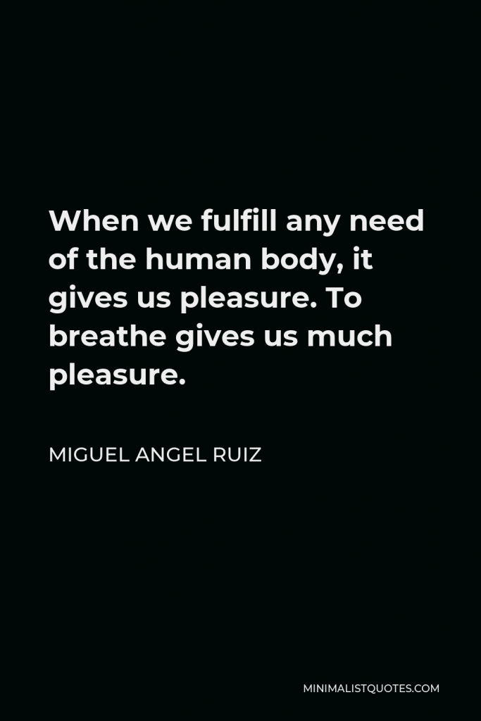 Miguel Angel Ruiz Quote - When we fulfill any need of the human body, it gives us pleasure. To breathe gives us much pleasure.