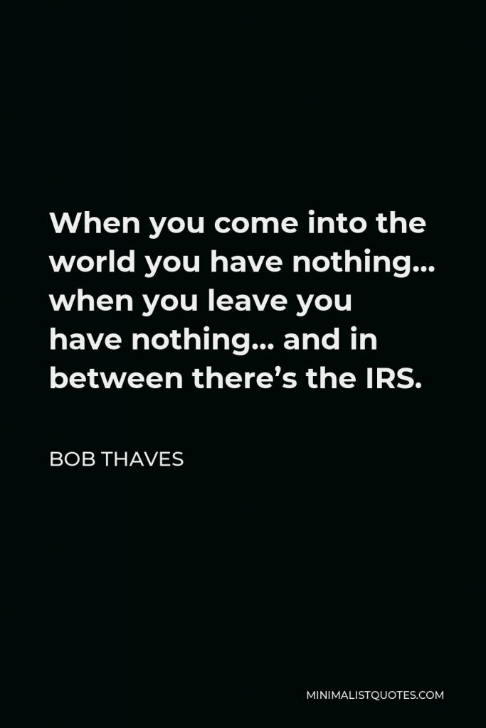 Bob Thaves Quote - When you come into the world you have nothing… when you leave you have nothing… and in between there’s the IRS.