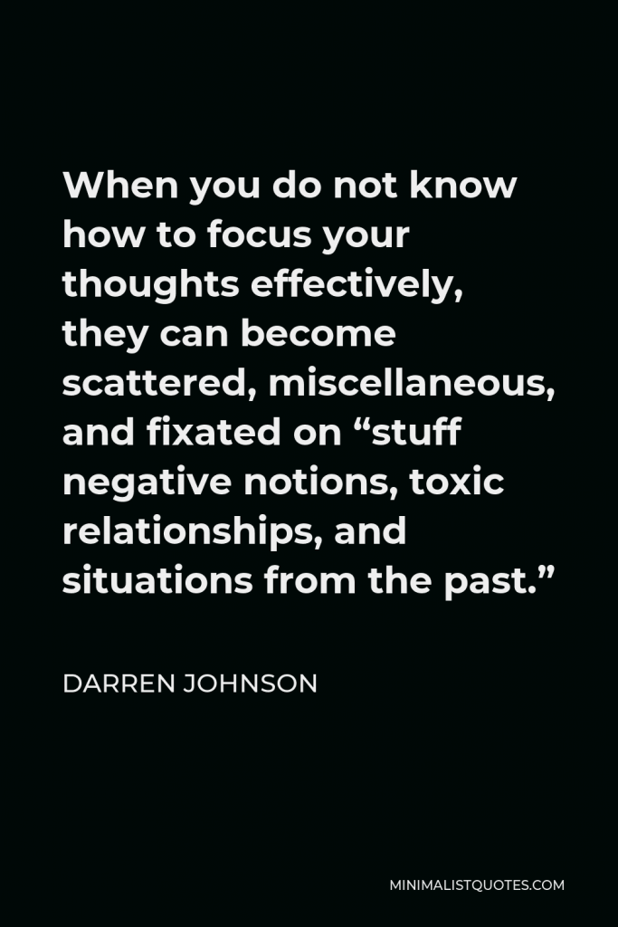 Darren Johnson Quote - When you do not know how to focus your thoughts effectively, they can become scattered, miscellaneous, and fixated on “stuff negative notions, toxic relationships, and situations from the past.”