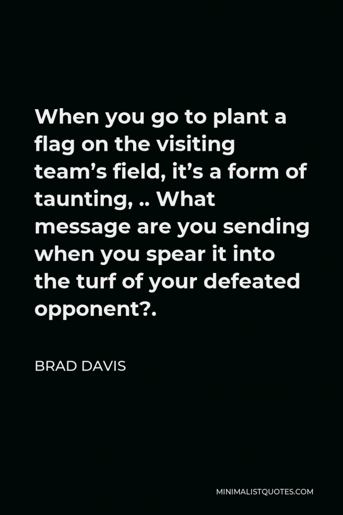 Brad Davis Quote - When you go to plant a flag on the visiting team’s field, it’s a form of taunting, .. What message are you sending when you spear it into the turf of your defeated opponent?.