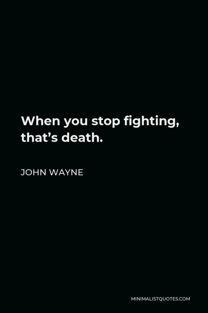 John Wayne Quote - When you stop fighting, that’s death.