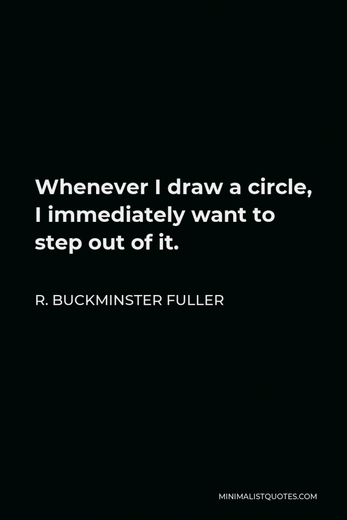 R. Buckminster Fuller Quote - Whenever I draw a circle, I immediately want to step out of it.