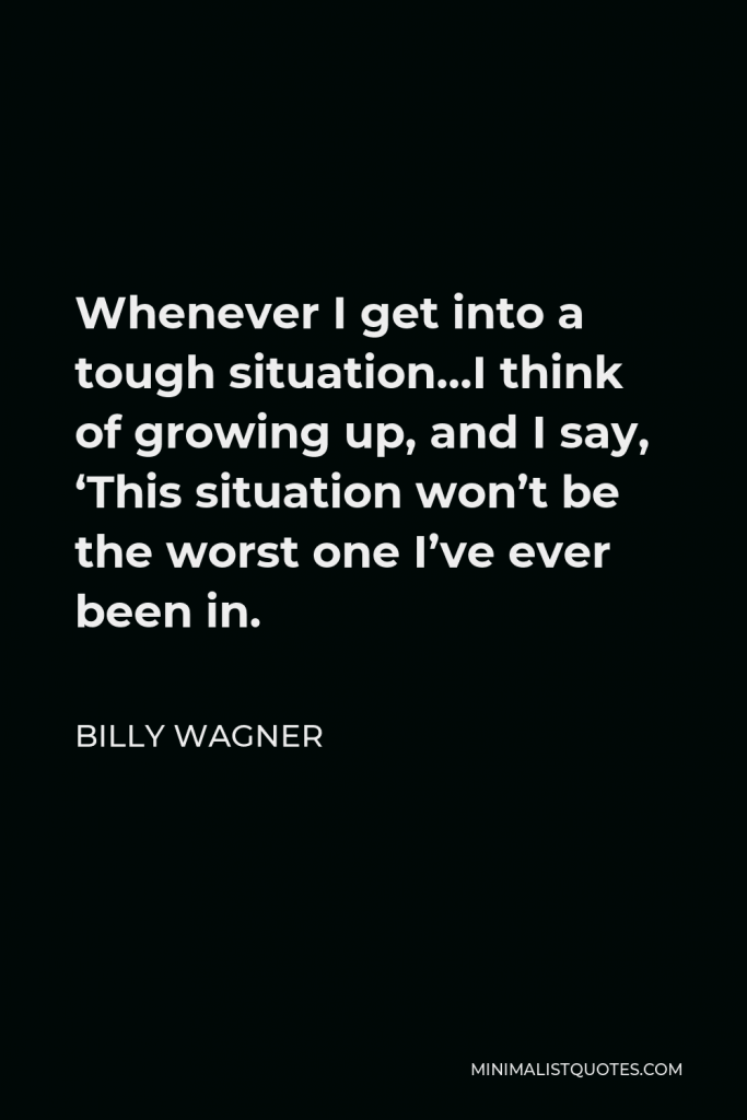 Billy Wagner Quote - Whenever I get into a tough situation…I think of growing up, and I say, ‘This situation won’t be the worst one I’ve ever been in.