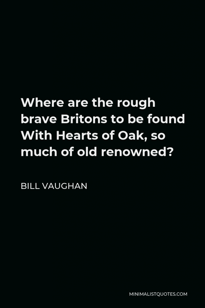 Bill Vaughan Quote - Where are the rough brave Britons to be found With Hearts of Oak, so much of old renowned?