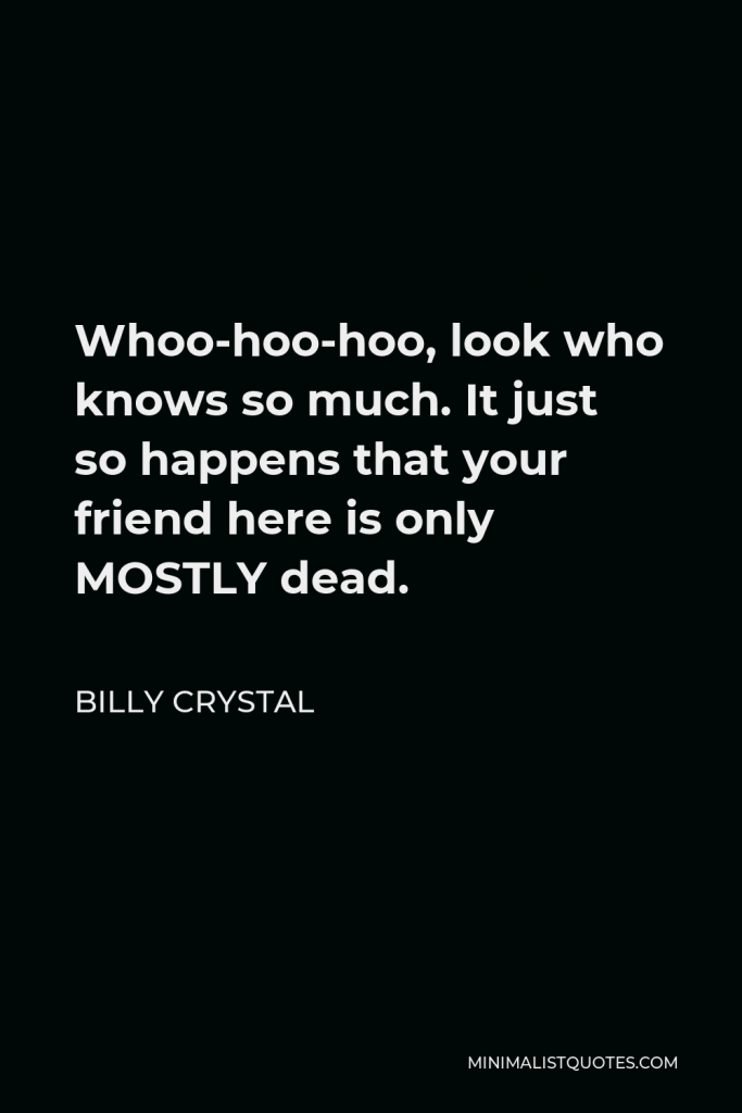 Billy Crystal Quote - Whoo-hoo-hoo, look who knows so much. It just so happens that your friend here is only MOSTLY dead.