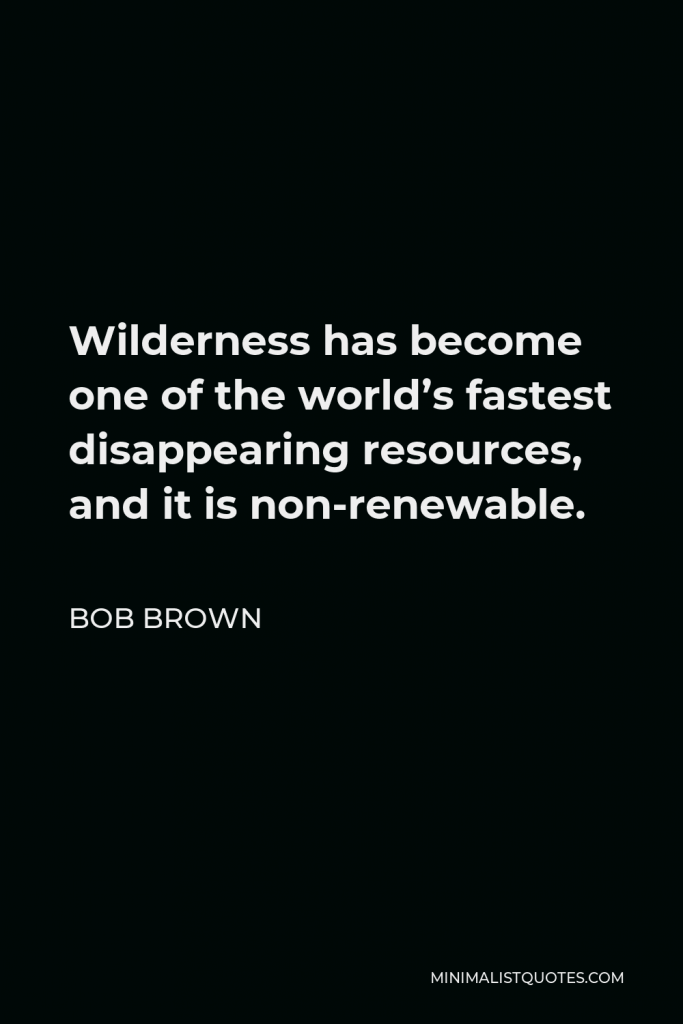 Bob Brown Quote - Wilderness has become one of the world’s fastest disappearing resources, and it is non-renewable.