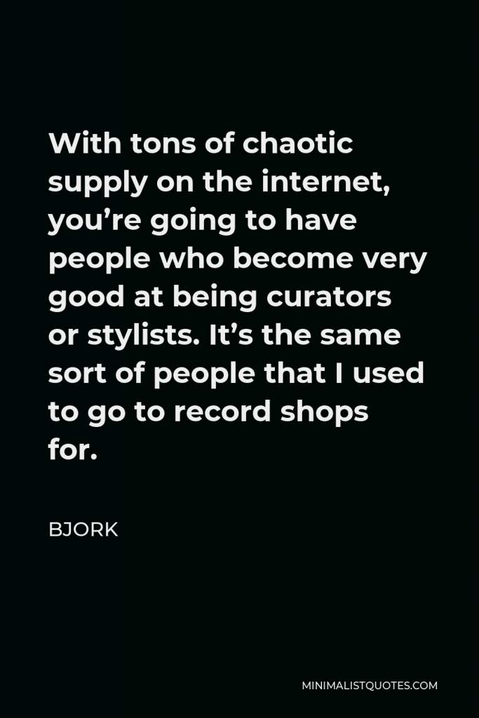 Bjork Quote - With tons of chaotic supply on the internet, you’re going to have people who become very good at being curators or stylists. It’s the same sort of people that I used to go to record shops for.