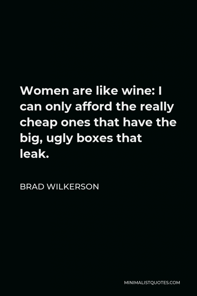 Brad Wilkerson Quote - Women are like wine: I can only afford the really cheap ones that have the big, ugly boxes that leak.