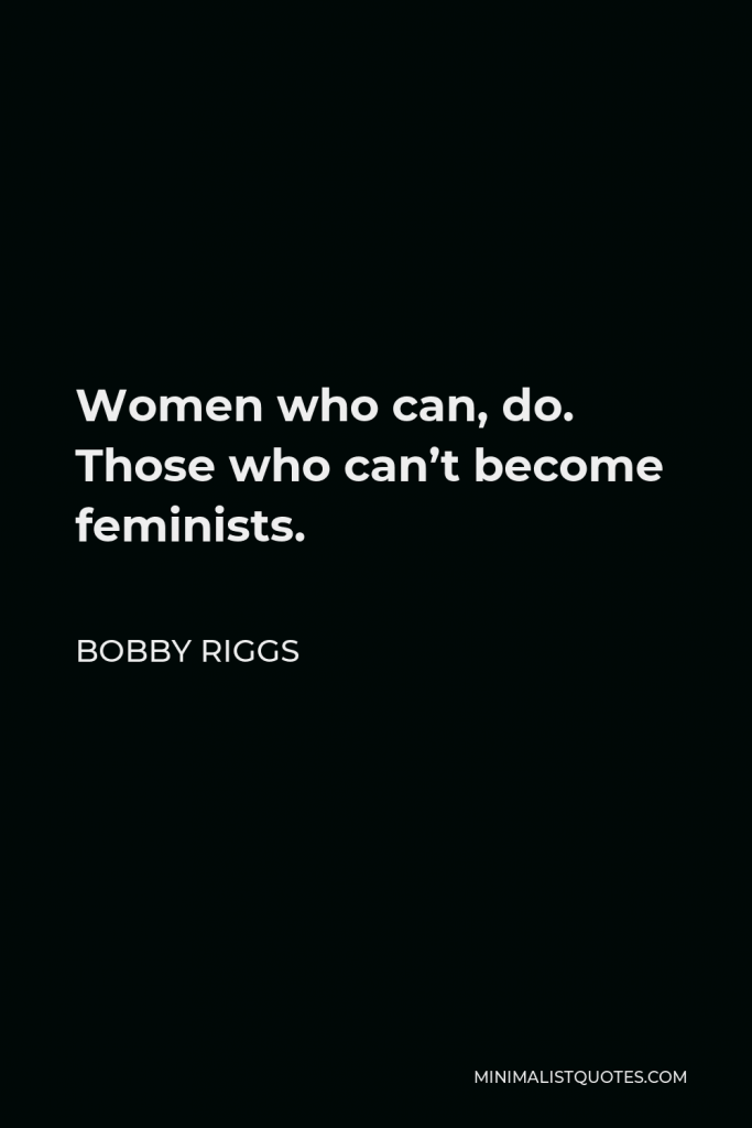 Bobby Riggs Quote - Women who can, do. Those who can’t become feminists.