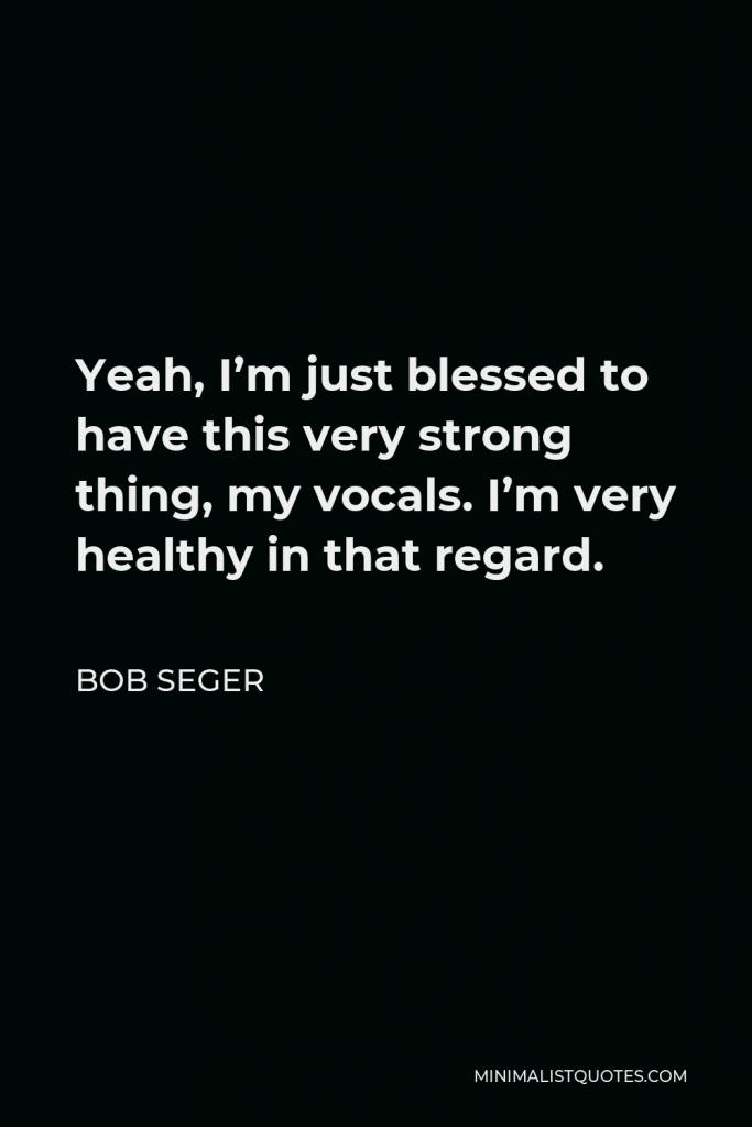 Bob Seger Quote - Yeah, I’m just blessed to have this very strong thing, my vocals. I’m very healthy in that regard.