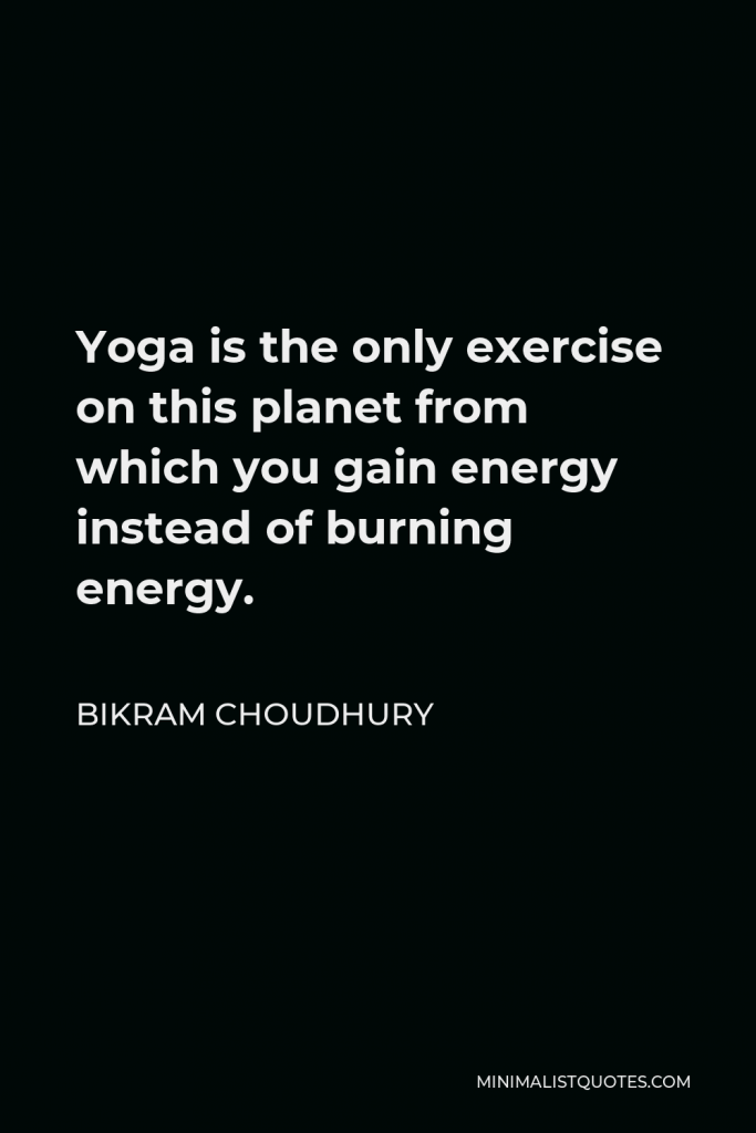 Bikram Choudhury Quote - Yoga is the only exercise on this planet from which you gain energy instead of burning energy.