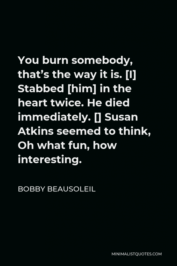 Bobby Beausoleil Quote - You burn somebody, that’s the way it is. [I] Stabbed [him] in the heart twice. He died immediately. [] Susan Atkins seemed to think, Oh what fun, how interesting.