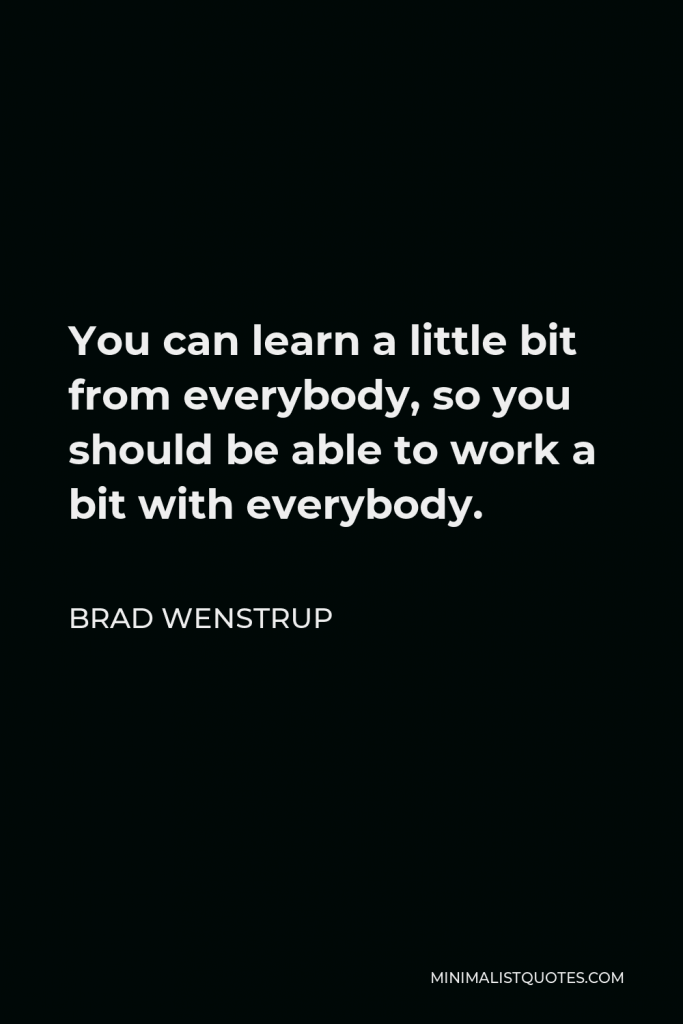 Brad Wenstrup Quote - You can learn a little bit from everybody, so you should be able to work a bit with everybody.