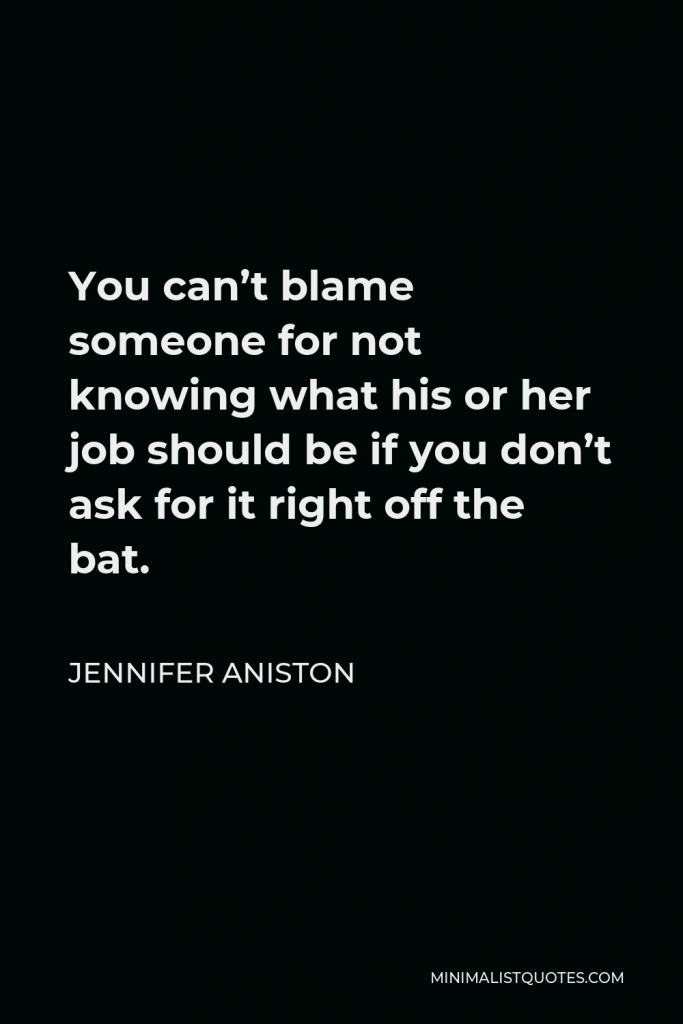Jennifer Aniston Quote - You can’t blame someone for not knowing what his or her job should be if you don’t ask for it right off the bat.