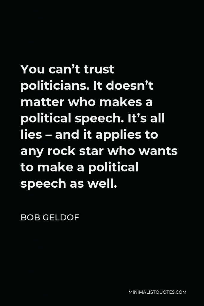 Bob Geldof Quote - You can’t trust politicians. It doesn’t matter who makes a political speech. It’s all lies – and it applies to any rock star who wants to make a political speech as well.