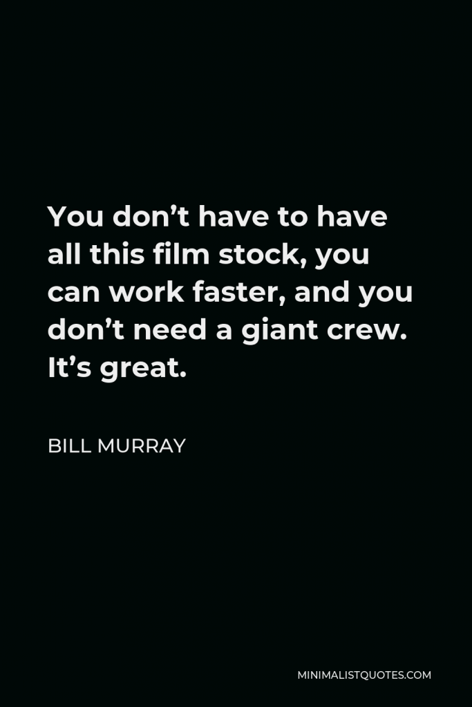 Bill Murray Quote - You don’t have to have all this film stock, you can work faster, and you don’t need a giant crew. It’s great.