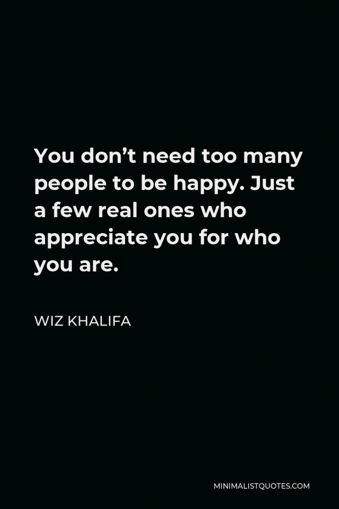 Wiz Khalifa Quote - You don’t need too many people to be happy. Just a few real ones who appreciate you for who you are.