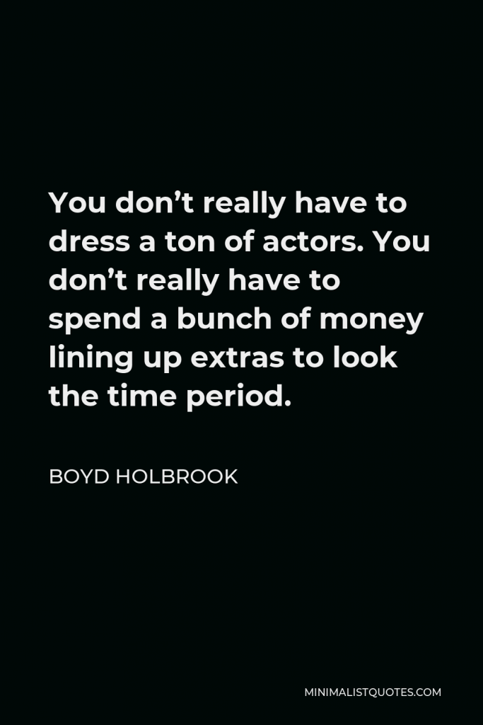 Boyd Holbrook Quote - You don’t really have to dress a ton of actors. You don’t really have to spend a bunch of money lining up extras to look the time period.