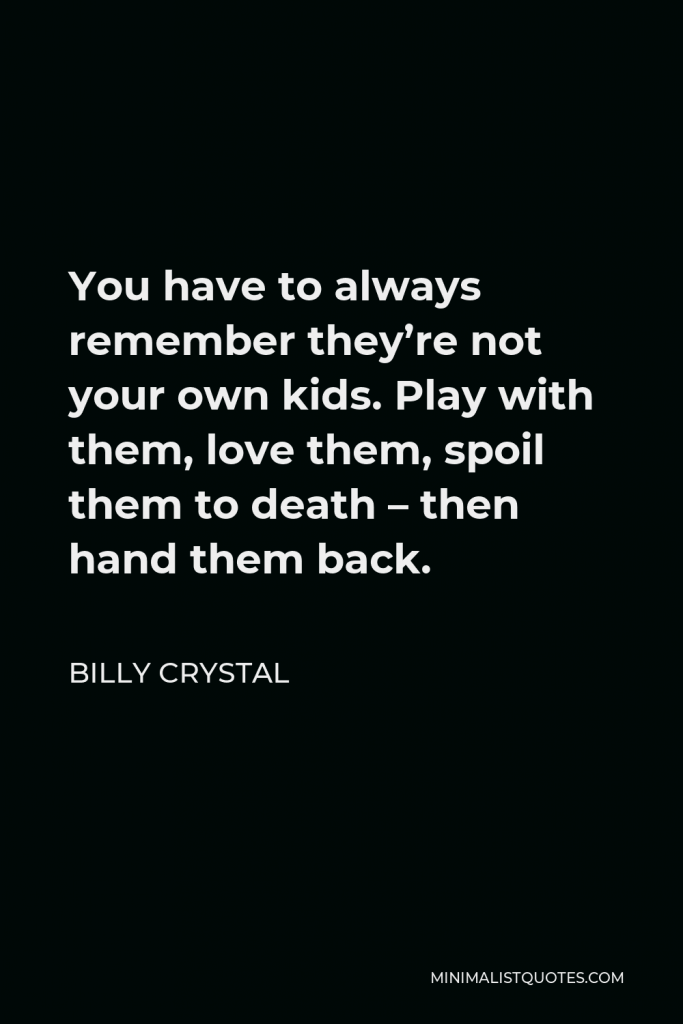 Billy Crystal Quote - You have to always remember they’re not your own kids. Play with them, love them, spoil them to death – then hand them back.