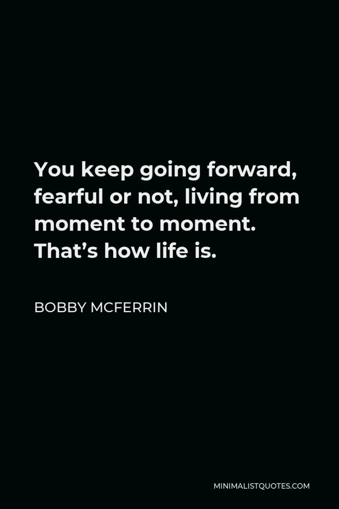 Bobby McFerrin Quote - You keep going forward, fearful or not, living from moment to moment. That’s how life is.