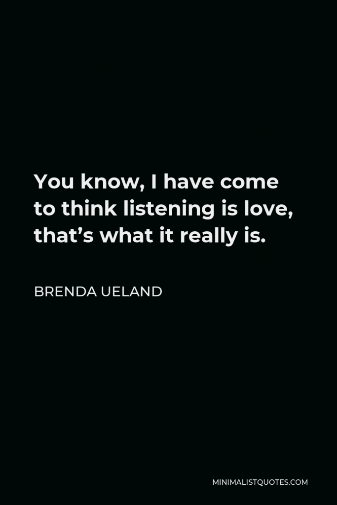 Brenda Ueland Quote - You know, I have come to think listening is love, that’s what it really is.