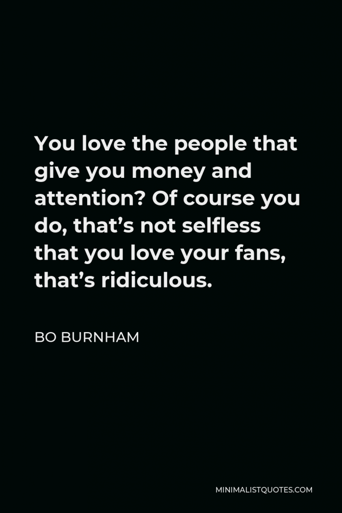Bo Burnham Quote - You love the people that give you money and attention? Of course you do, that’s not selfless that you love your fans, that’s ridiculous.