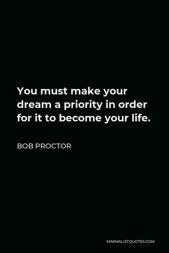 Bob Proctor Quote - You must make your dream a priority in order for it to become your life
