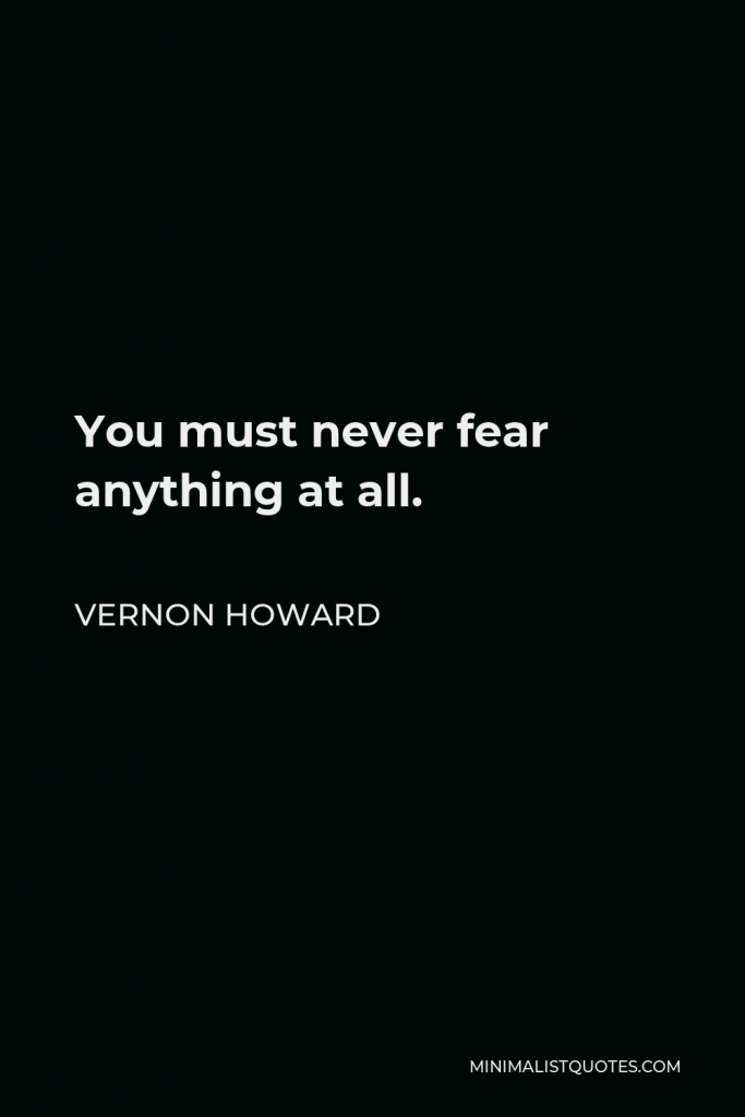 Vernon Howard Quote - You must never fear anything at all.