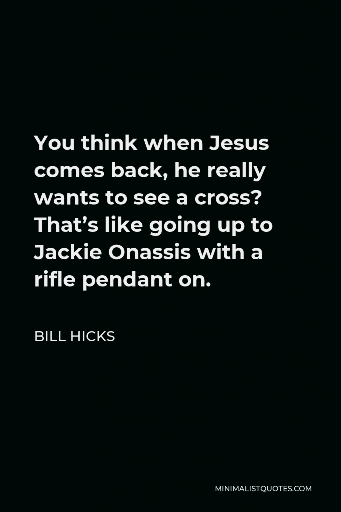 Bill Hicks Quote - You think when Jesus comes back, he really wants to see a cross? That’s like going up to Jackie Onassis with a rifle pendant on.