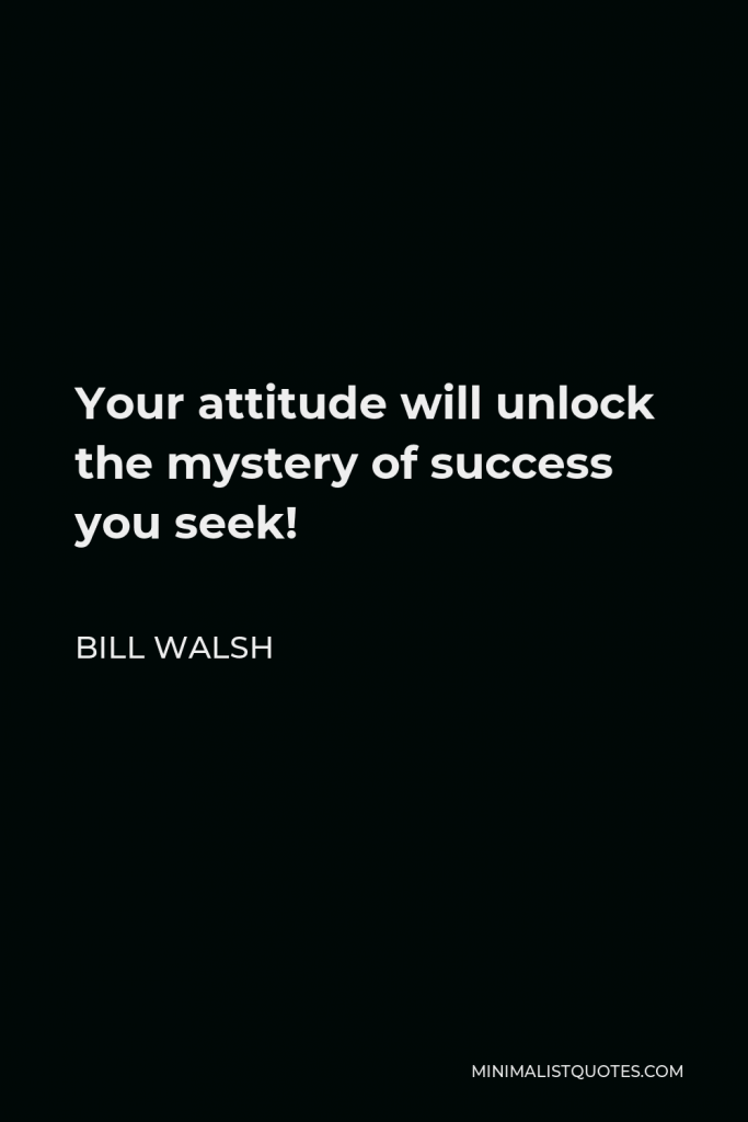 Bill Walsh Quote - Your attitude will unlock the mystery of success you seek!