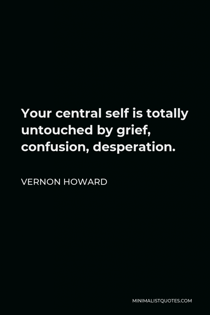 Vernon Howard Quote - Your central self is totally untouched by grief, confusion, desperation.