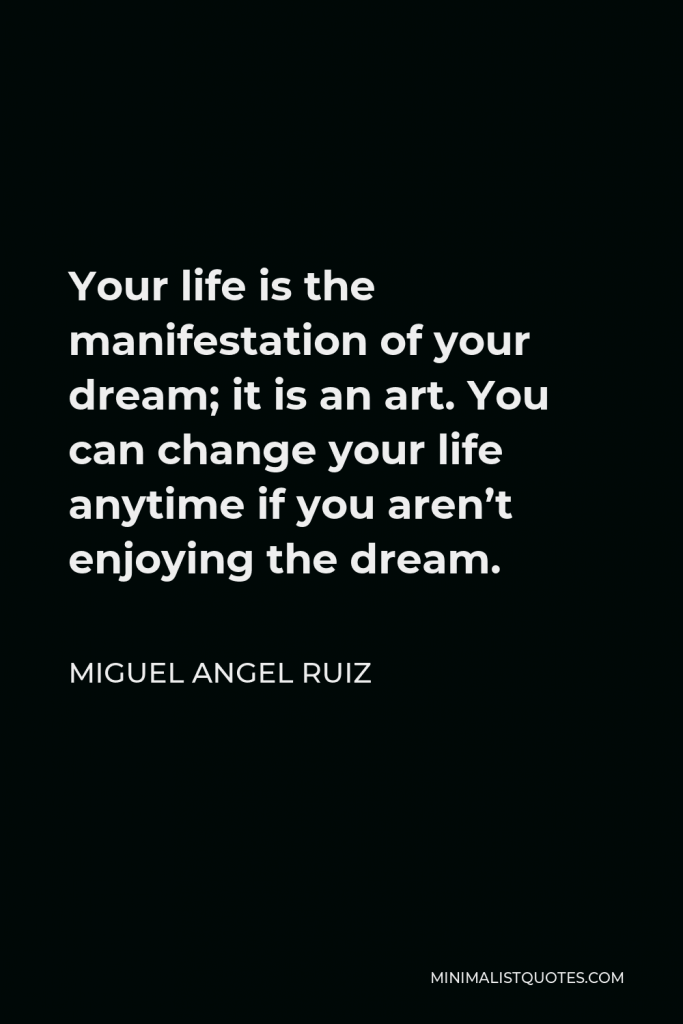 Miguel Angel Ruiz Quote - Your life is the manifestation of your dream; it is an art. You can change your life anytime if you aren’t enjoying the dream.