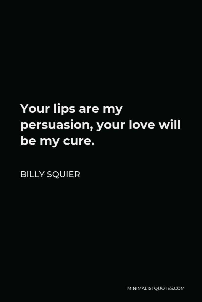 Billy Squier Quote - Your lips are my persuasion, your love will be my cure.