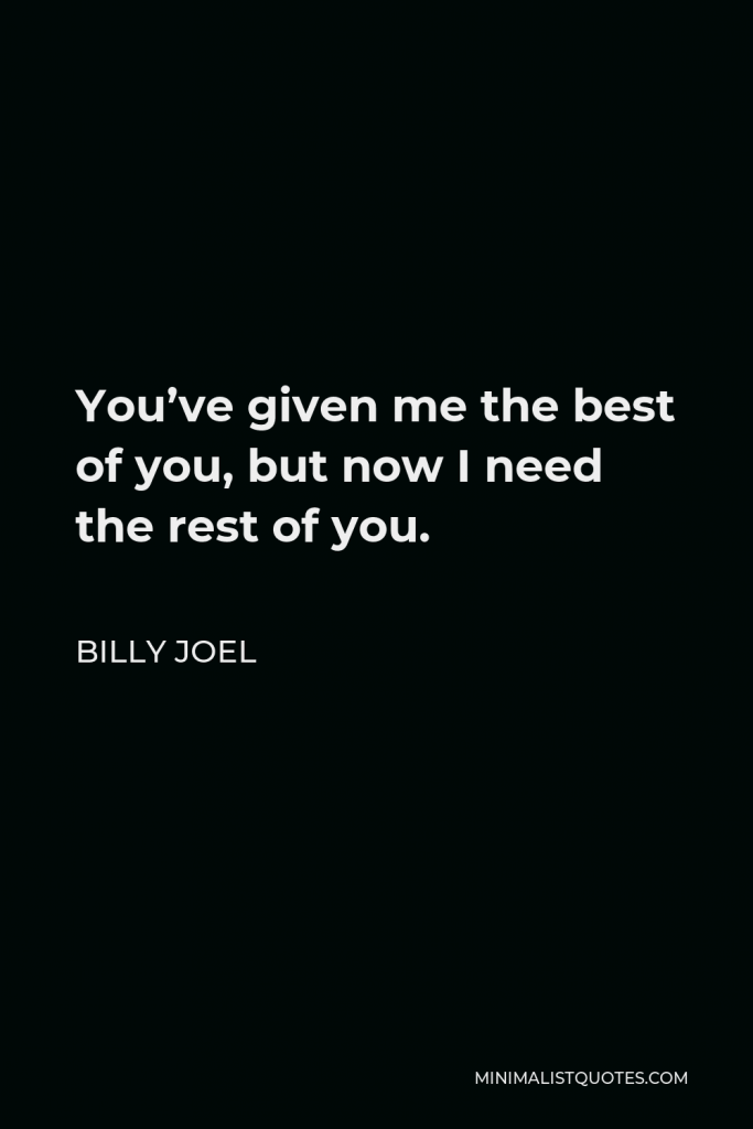 Billy Joel Quote - You’ve given me the best of you, but now I need the rest of you.
